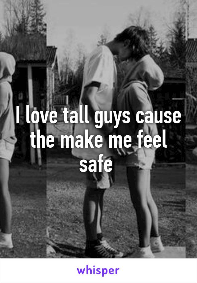 I love tall guys cause the make me feel safe 
