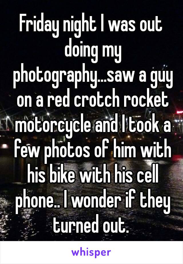 Friday night I was out doing my photography...saw a guy on a red crotch rocket motorcycle and I took a few photos of him with his bike with his cell phone.. I wonder if they turned out. 