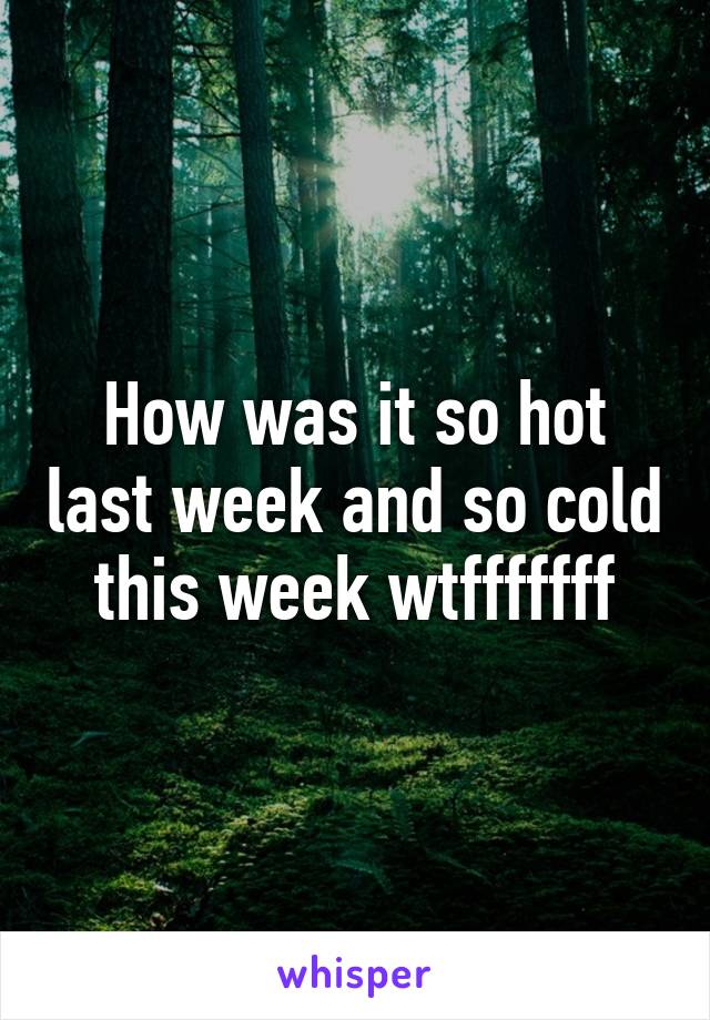 How was it so hot last week and so cold this week wtfffffff