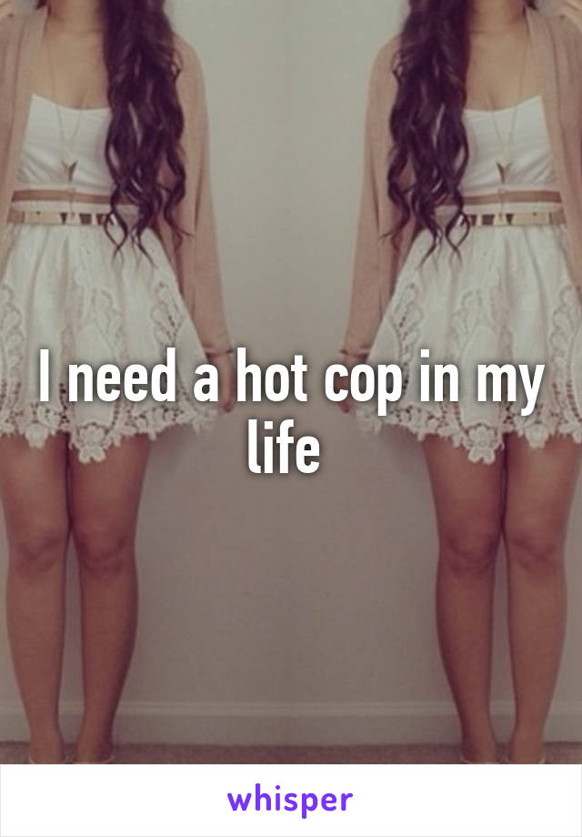 I need a hot cop in my life 