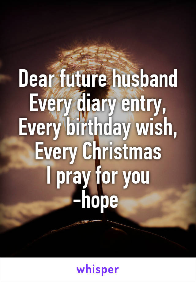 Dear future husband
Every diary entry,
Every birthday wish,
Every Christmas
I pray for you
-hope 