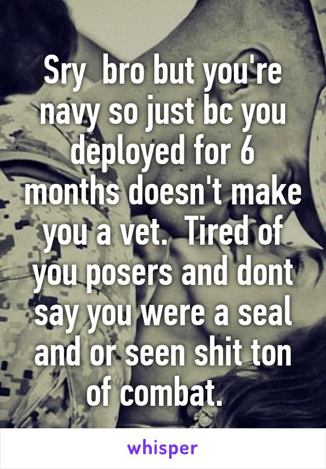 Sry  bro but you're navy so just bc you deployed for 6 months doesn't make you a vet.  Tired of you posers and dont say you were a seal and or seen shit ton of combat.  