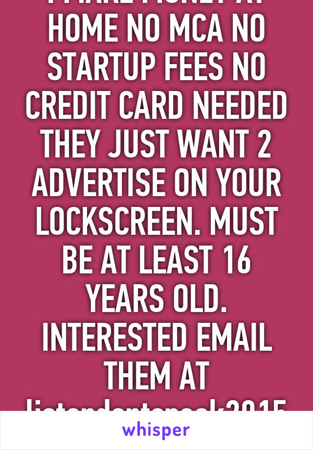 I MAKE MONEY AT HOME NO MCA NO STARTUP FEES NO CREDIT CARD NEEDED THEY JUST WANT 2 ADVERTISE ON YOUR LOCKSCREEN. MUST BE AT LEAST 16 YEARS OLD. INTERESTED EMAIL THEM AT listendontspeak2015@gmail.com