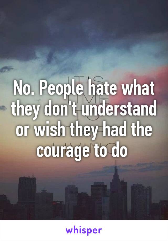 No. People hate what they don't understand or wish they had the courage to do 