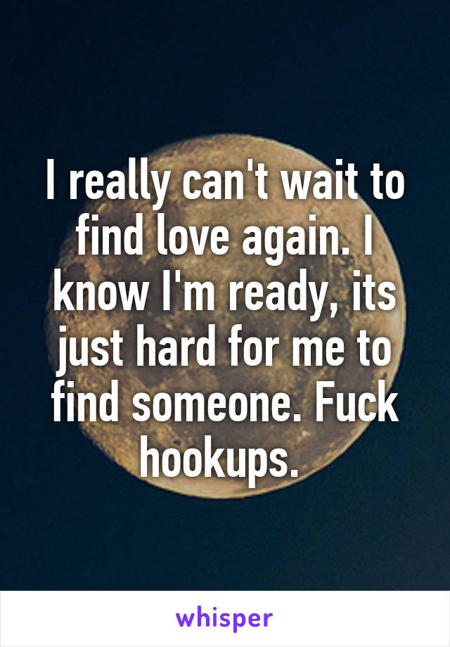 I really can't wait to find love again. I know I'm ready, its just hard for me to find someone. Fuck hookups. 