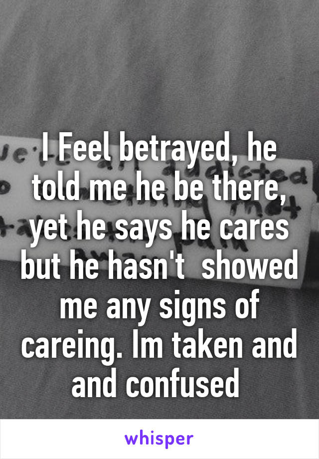 

I Feel betrayed, he told me he be there, yet he says he cares but he hasn't  showed me any signs of careing. Im taken and and confused 