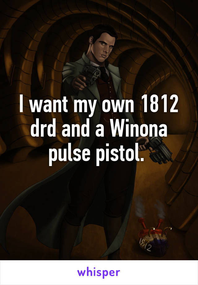 I want my own 1812 drd and a Winona pulse pistol. 
