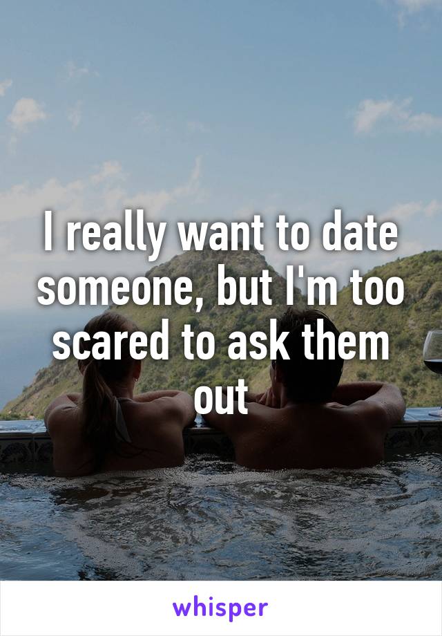 I really want to date someone, but I'm too scared to ask them out