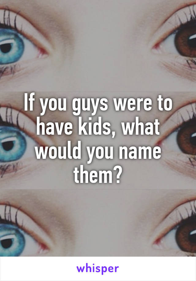 If you guys were to have kids, what would you name them?