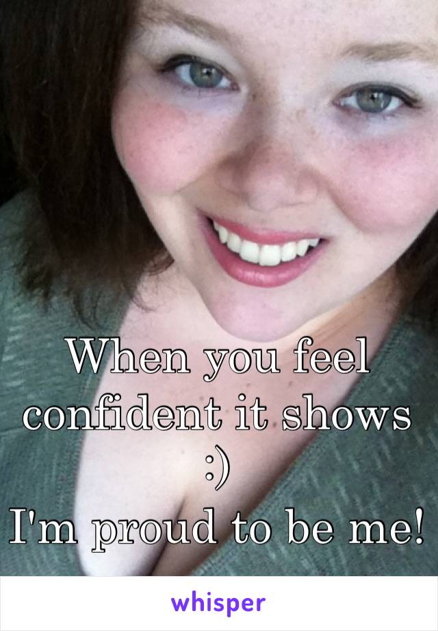 When you feel confident it shows :)
I'm proud to be me!