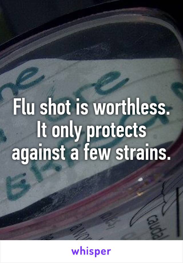 Flu shot is worthless. It only protects against a few strains.