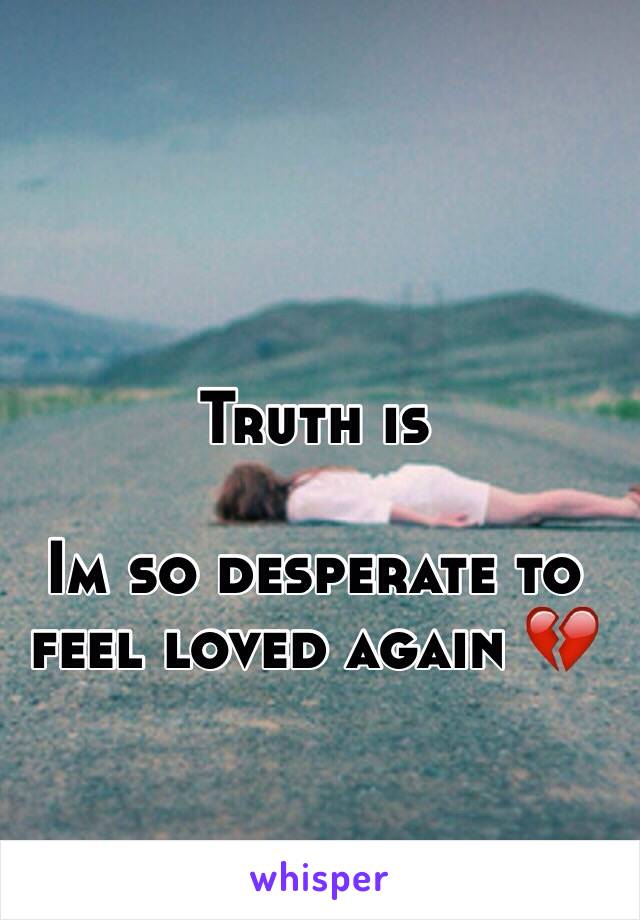 Truth is 

Im so desperate to feel loved again 💔