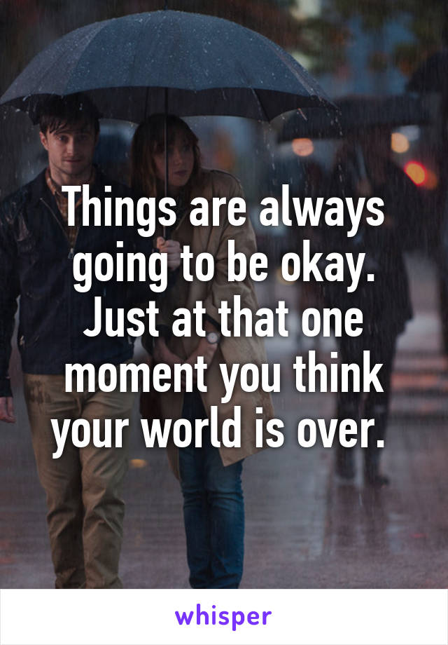 Things are always going to be okay. Just at that one moment you think your world is over. 