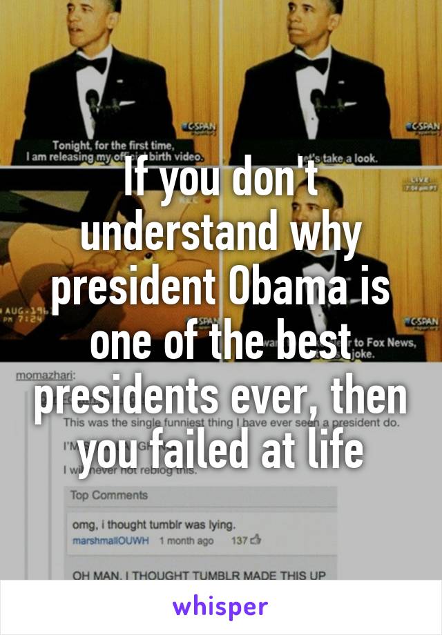 If you don't understand why president Obama is one of the best presidents ever, then you failed at life