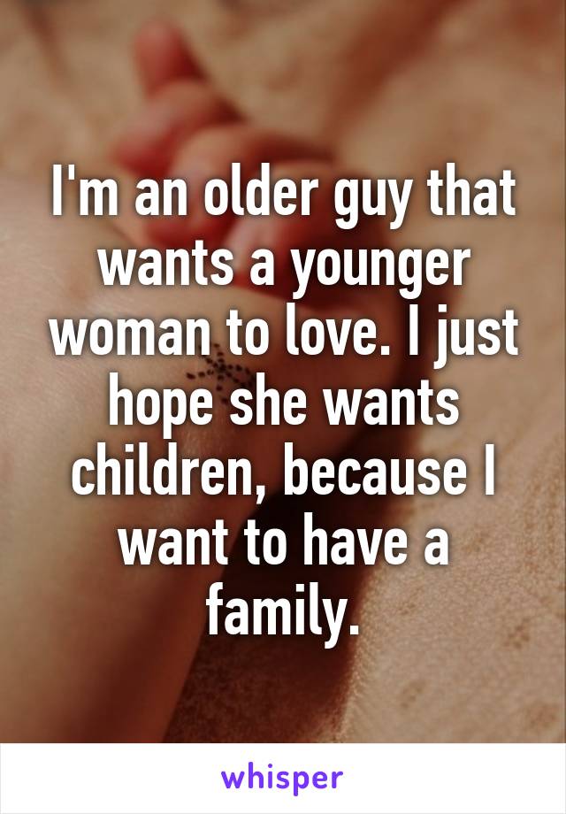 I'm an older guy that wants a younger woman to love. I just hope she wants children, because I want to have a family.