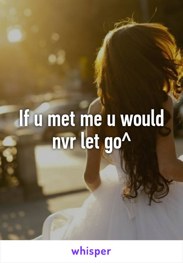 If u met me u would nvr let go^