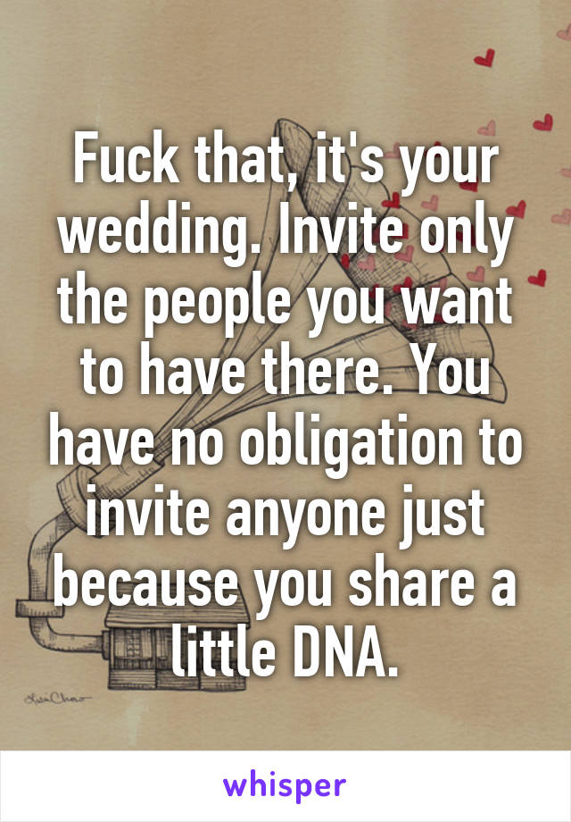 Fuck that, it's your wedding. Invite only the people you want to have there. You have no obligation to invite anyone just because you share a little DNA.
