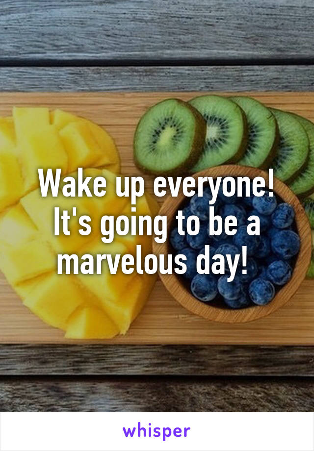 Wake up everyone! It's going to be a marvelous day! 