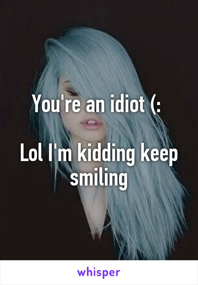 You're an idiot (: 

Lol I'm kidding keep smiling