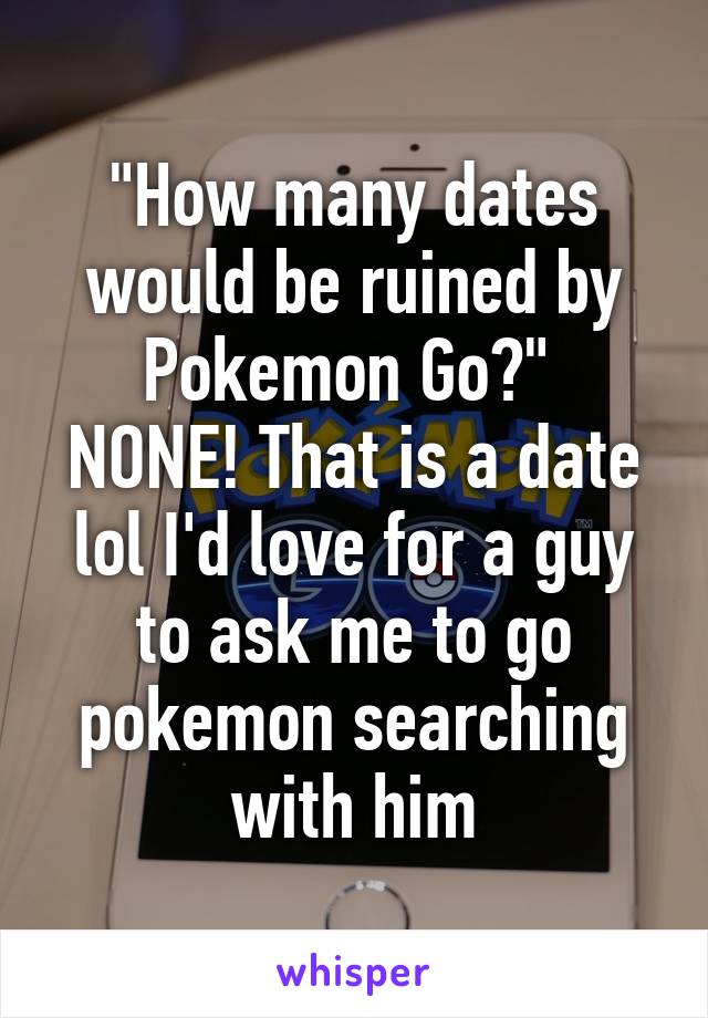 "How many dates would be ruined by Pokemon Go?" 
NONE! That is a date lol I'd love for a guy to ask me to go pokemon searching with him