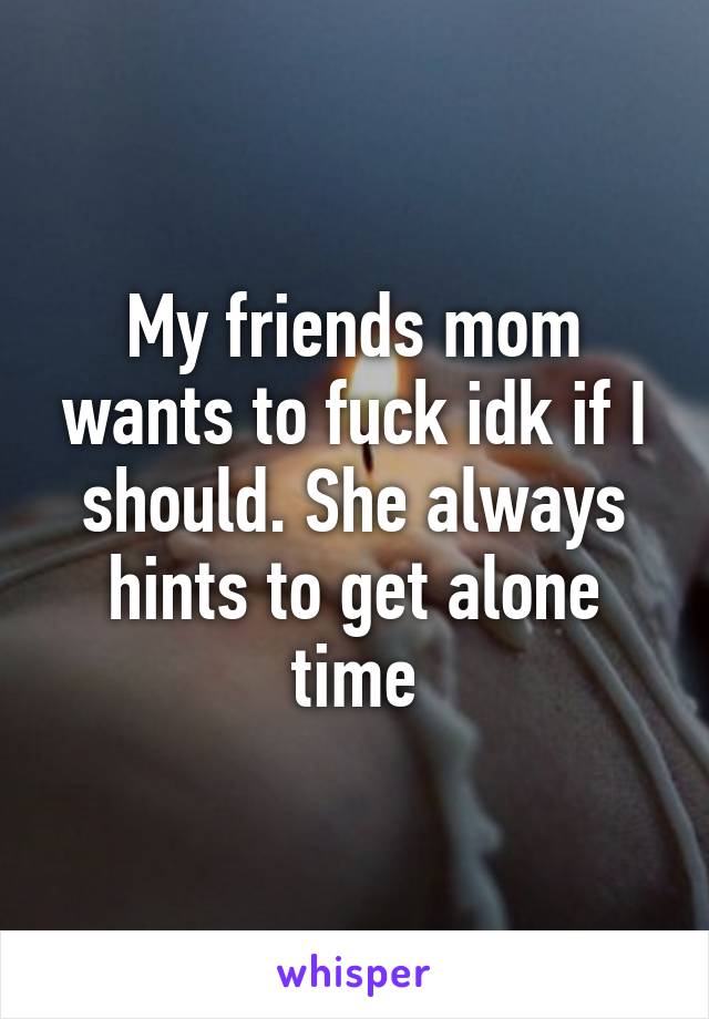My friends mom wants to fuck idk if I should. She always hints to get alone time