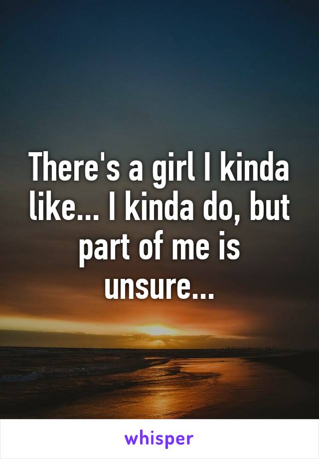 There's a girl I kinda like... I kinda do, but part of me is unsure...