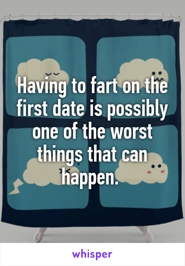 Having to fart on the first date is possibly one of the worst things that can happen. 