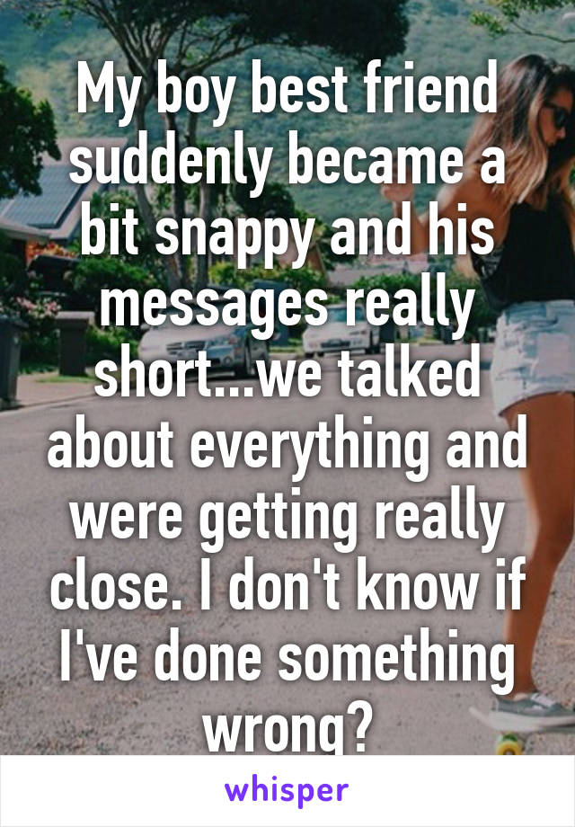 My boy best friend suddenly became a bit snappy and his messages really short...we talked about everything and were getting really close. I don't know if I've done something wrong?