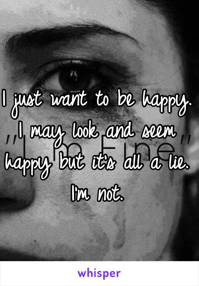 I just want to be happy. I may look and seem happy but it's all a lie. I'm not.

