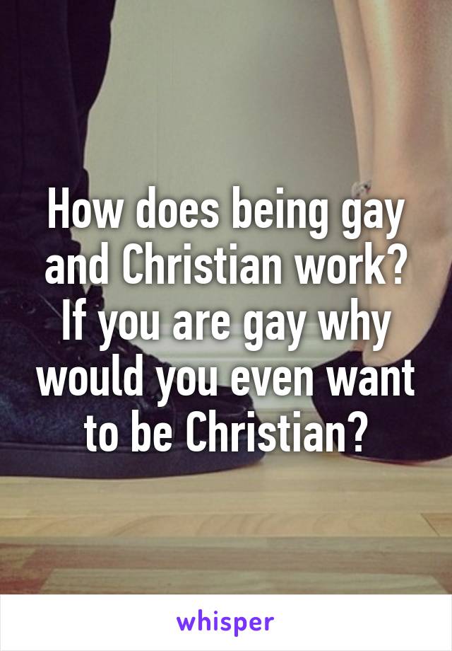 How does being gay and Christian work? If you are gay why would you even want to be Christian?