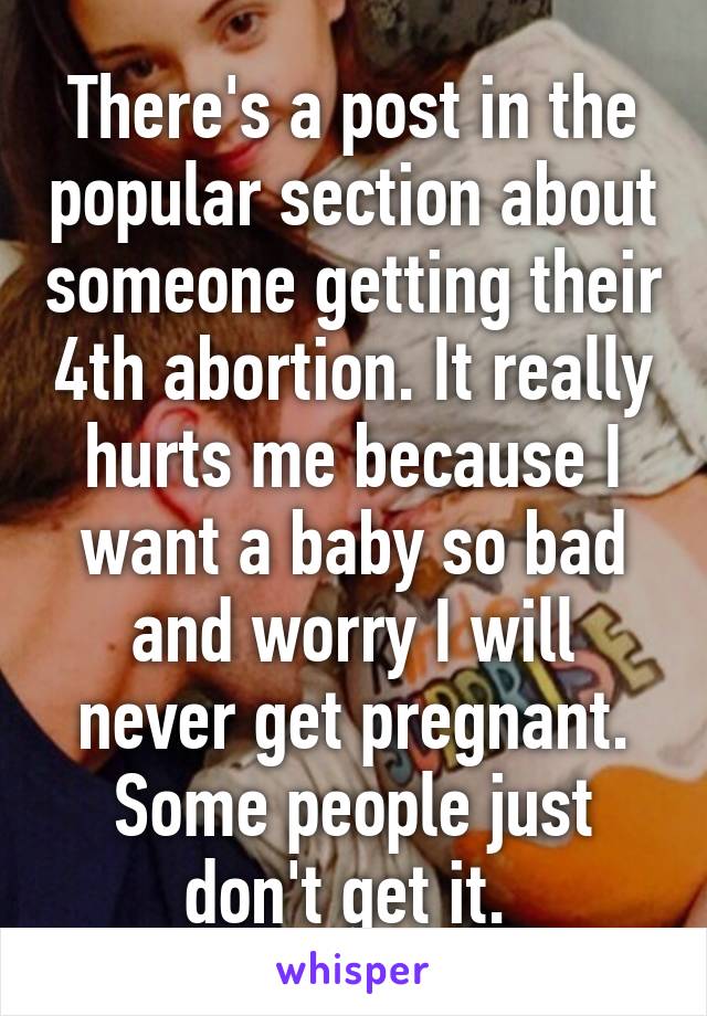 There's a post in the popular section about someone getting their 4th abortion. It really hurts me because I want a baby so bad and worry I will never get pregnant. Some people just don't get it. 