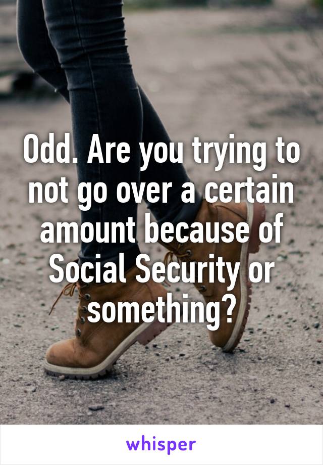 Odd. Are you trying to not go over a certain amount because of Social Security or something?