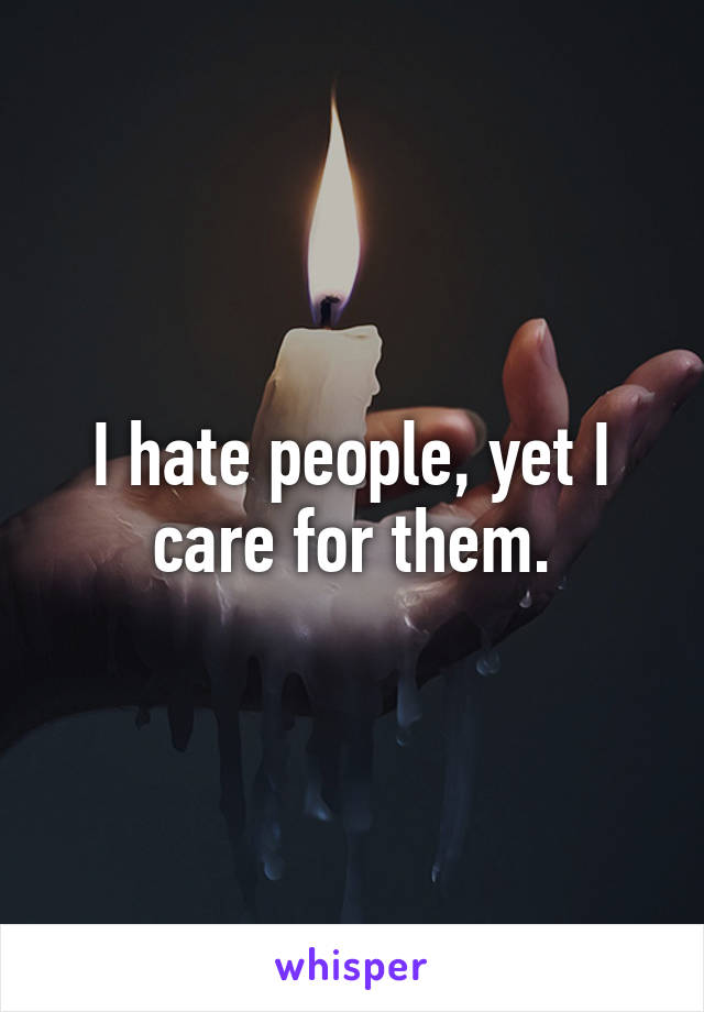I hate people, yet I care for them.
