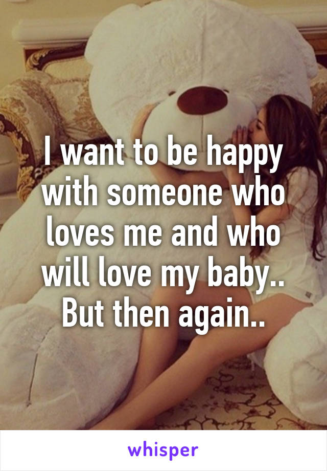 I want to be happy with someone who loves me and who will love my baby..
But then again..
