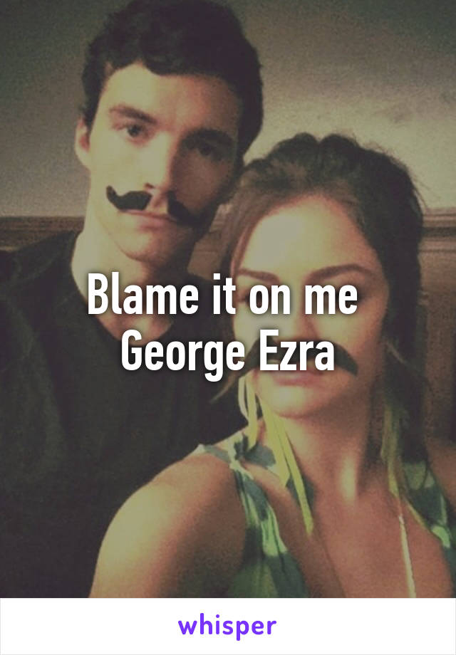 Blame it on me 
George Ezra