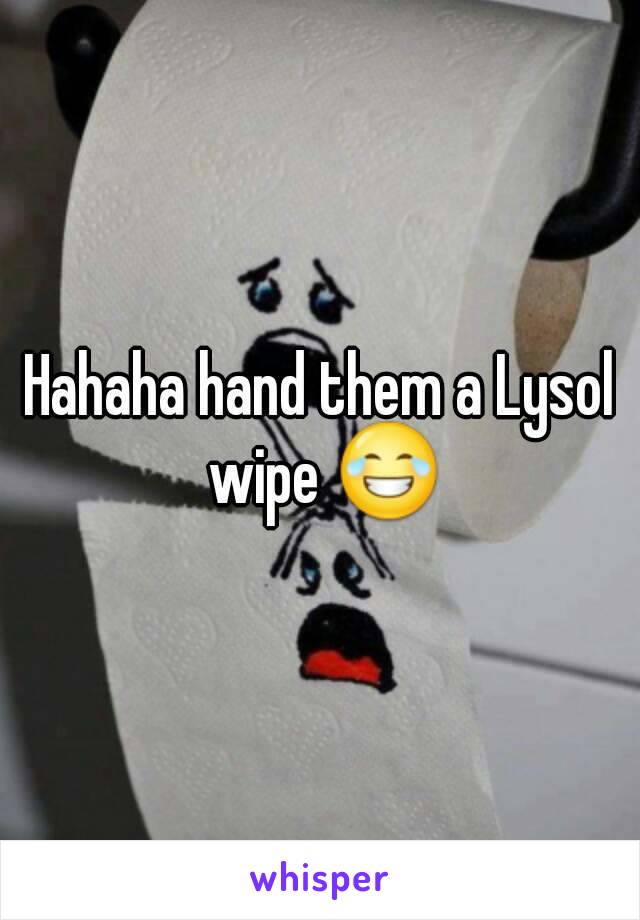 Hahaha hand them a Lysol wipe 😂