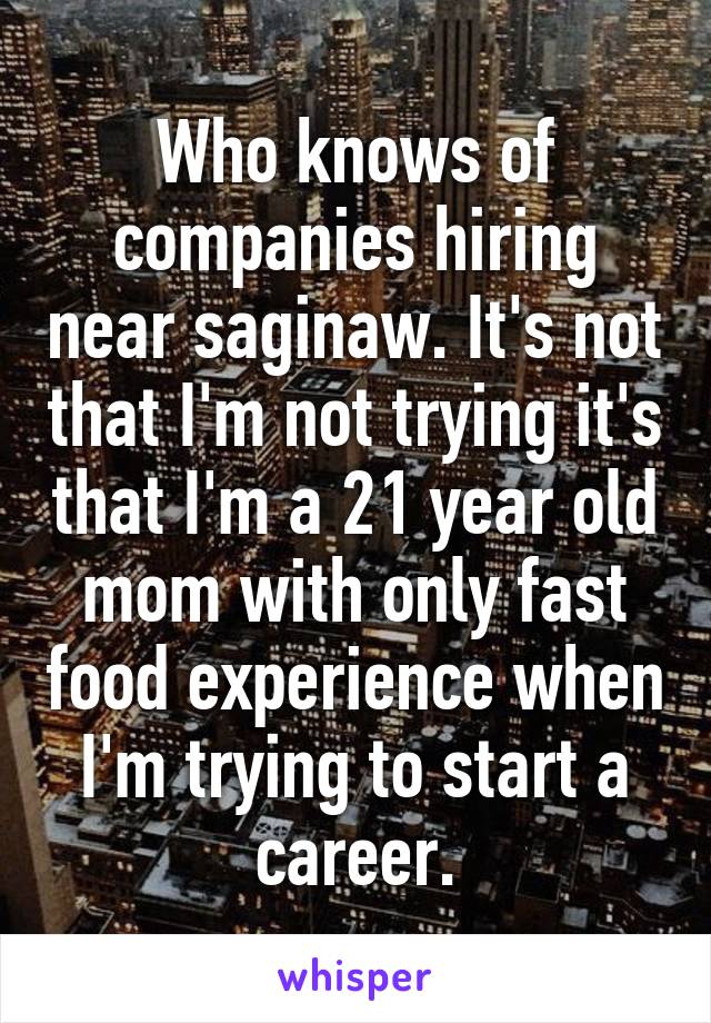 Who knows of companies hiring near saginaw. It's not that I'm not trying it's that I'm a 21 year old mom with only fast food experience when I'm trying to start a career.