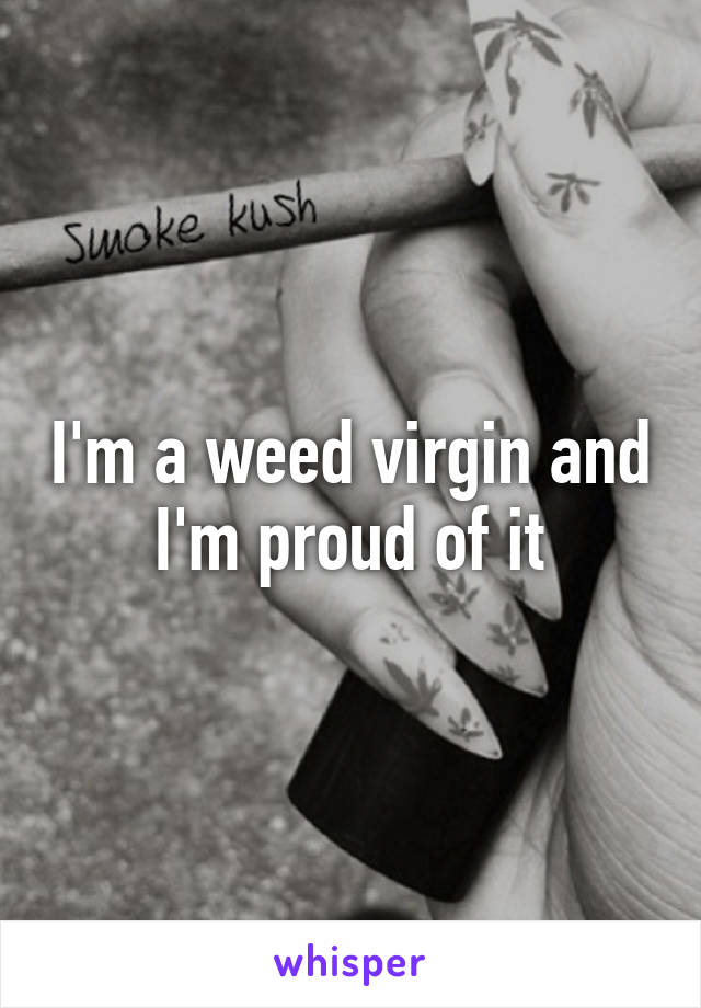 I'm a weed virgin and I'm proud of it
