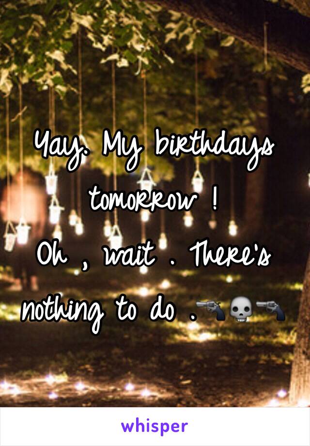 Yay. My birthdays tomorrow ! 
Oh , wait . There's nothing to do .🔫💀🔫