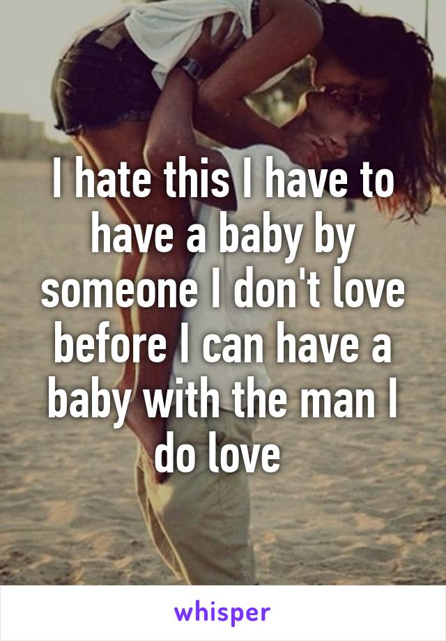 I hate this I have to have a baby by someone I don't love before I can have a baby with the man I do love 