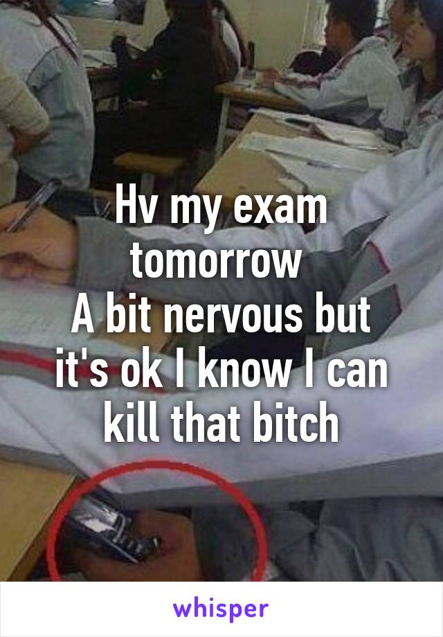 Hv my exam tomorrow 
A bit nervous but it's ok I know I can kill that bitch