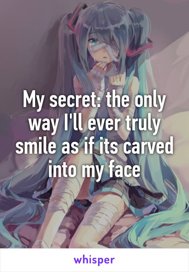 My secret: the only way I'll ever truly smile as if its carved into my face