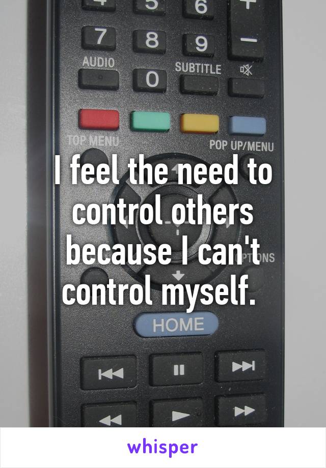 I feel the need to control others because I can't control myself. 