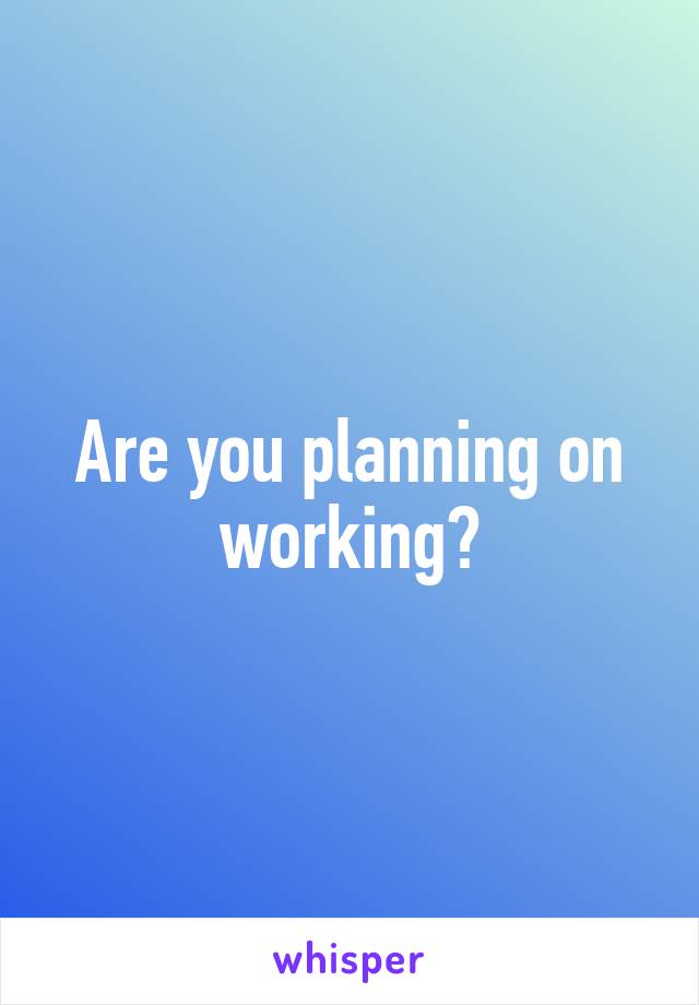 Are you planning on working?