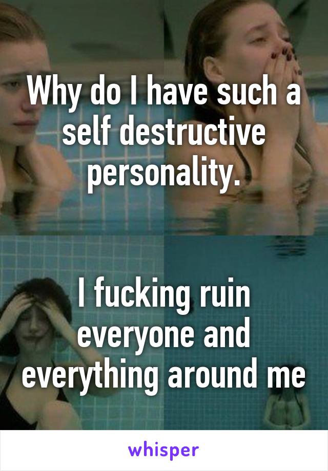 Why do I have such a self destructive personality.


I fucking ruin everyone and everything around me