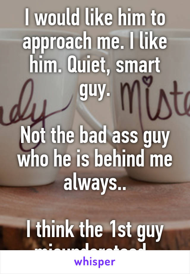 I would like him to approach me. I like him. Quiet, smart guy.

Not the bad ass guy who he is behind me always..

I think the 1st guy misunderstood..