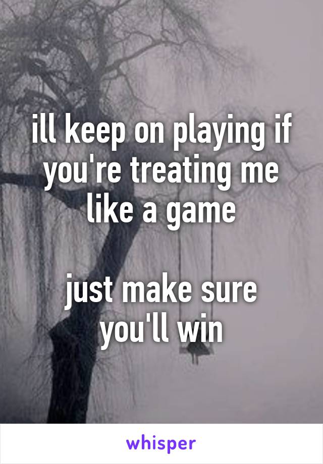 ill keep on playing if you're treating me like a game

just make sure you'll win
