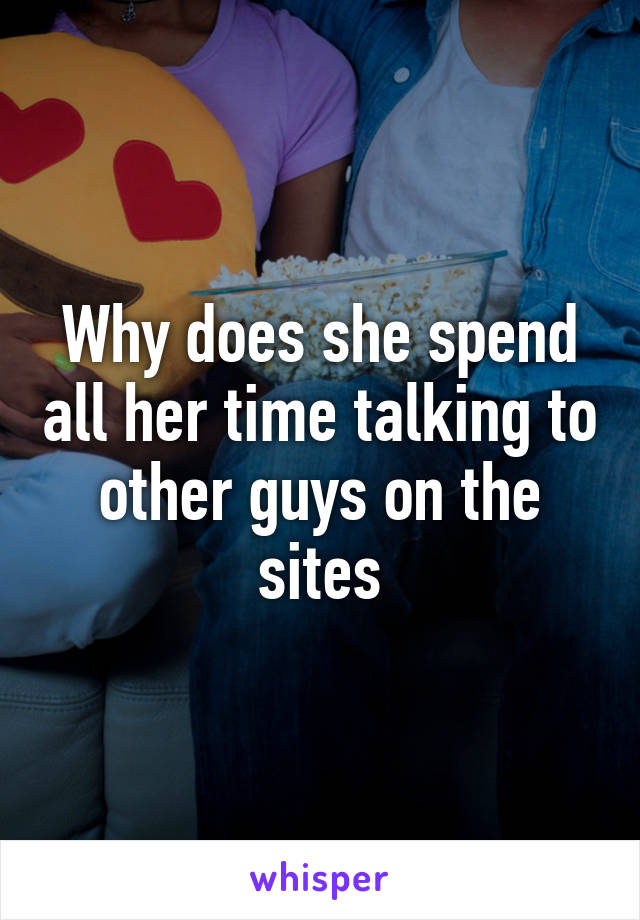 Why does she spend all her time talking to other guys on the sites