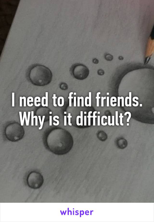 I need to find friends. Why is it difficult? 