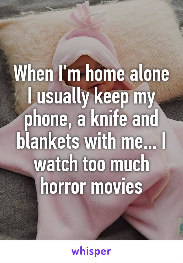 When I'm home alone I usually keep my phone, a knife and blankets with me... I watch too much horror movies